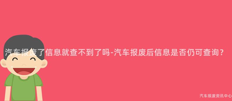 汽车报废了信息就查不到了吗-汽车报废后信息是否仍可查询？