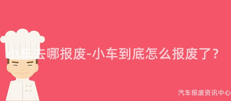 小车去哪报废-小车到底怎么报废了？