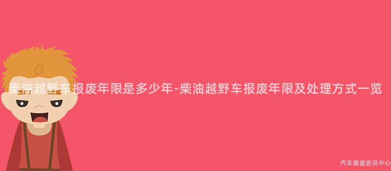 柴油越野车报废年限是多少年-柴油越野车报废年限及处理方式一览