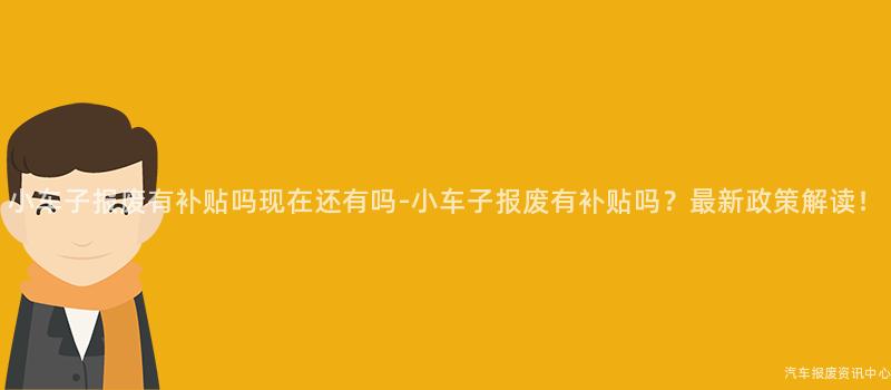 小车子报废有补贴吗现在还有吗-小车子报废有补贴吗？最新政策解读！