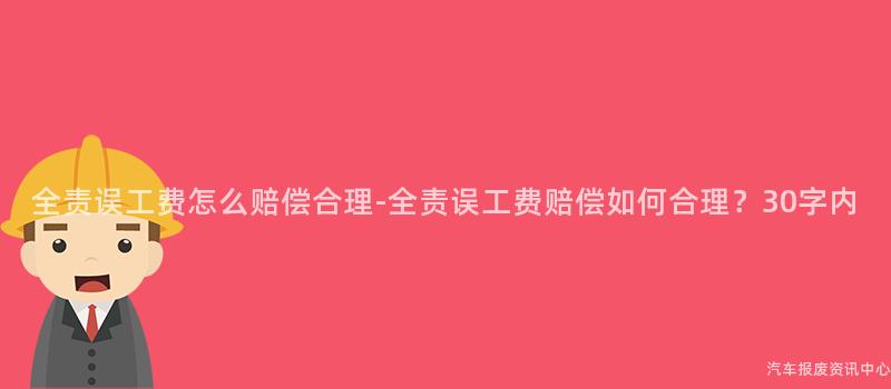 全责误工费怎么赔偿合理-全责误工费赔偿如何合理？30字内