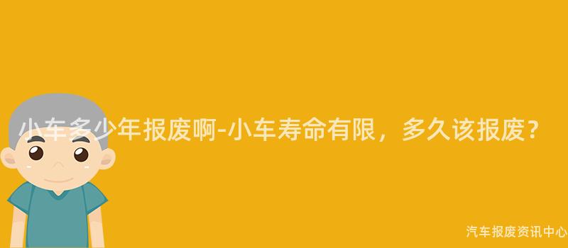 小车多少年报废啊-小车寿命有限，多久该报废？