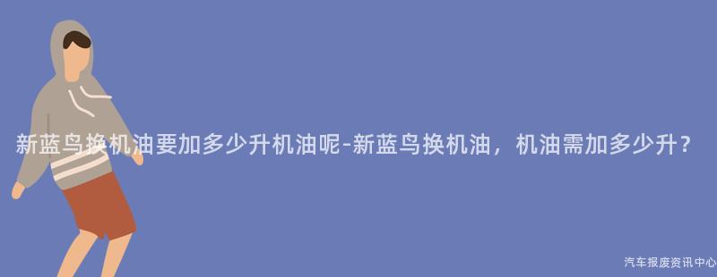 新蓝鸟换机油要加多少升机油呢-新蓝鸟换机油，机油需加多少升？