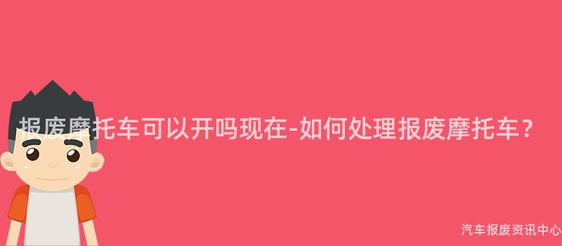 报废摩托车可以开吗现在-如何处理报废摩托车？