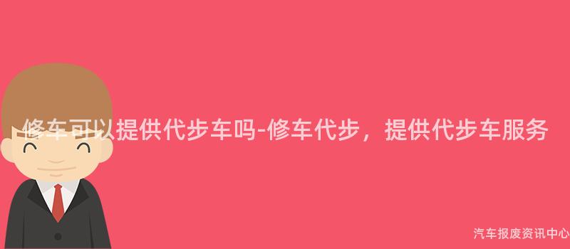 修车可以提供代步车吗-修车代步，提供代步车服务