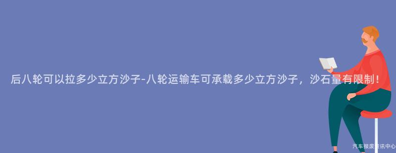 后八轮可以拉多少立方沙子-八轮运输车可承载多少立方沙子，沙石量有限制！