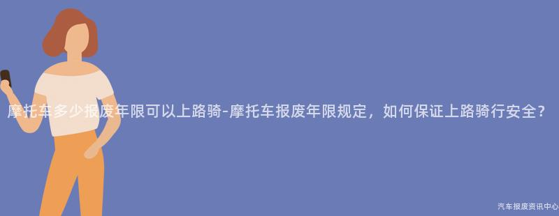 摩托车多少报废年限可以上路骑-摩托车报废年限规定，如何保证上路骑行安全？