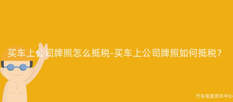 买车上公司牌照怎么抵税-买车上公司牌照如何抵税？
