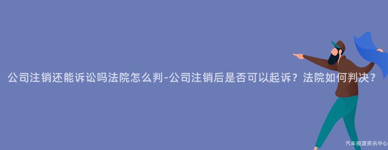 公司注销还能诉讼吗法院怎么判-公司注销后是否可以起诉？法院如何判决？