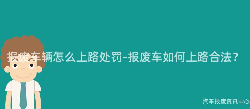 报废车辆怎么上路处罚-报废车如何上路合法？
