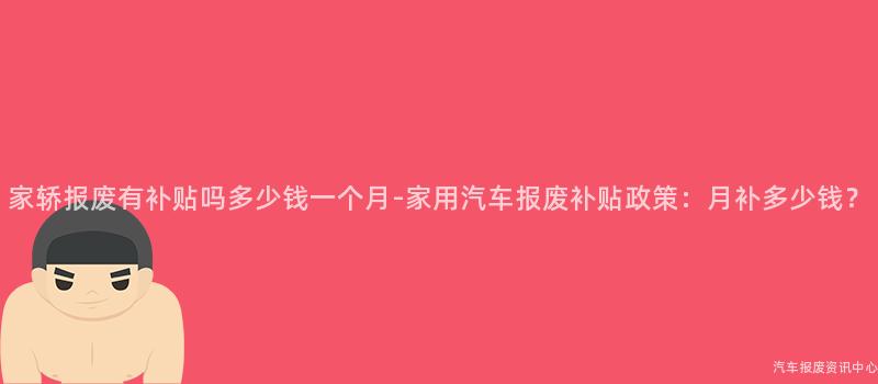 家轿报废有补贴吗多少钱一个月-家用汽车报废补贴政策：月补多少钱？
