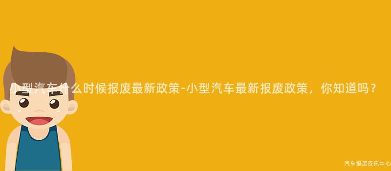小型汽车什么时候报废最新政策-小型汽车最新报废政策，你知道吗？