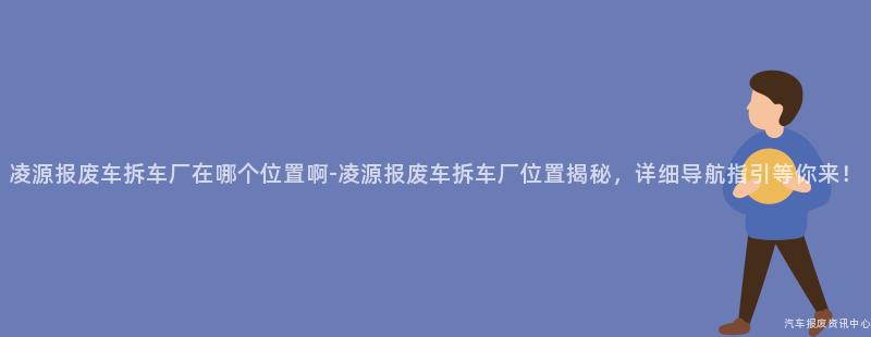 凌源报废车拆车厂在哪个位置啊-凌源报废车拆车厂位置揭秘，详细导航指引等你来！