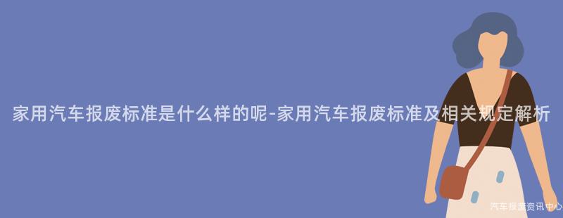 家用汽车报废标准是什么样的呢-家用汽车报废标准及相关规定解析