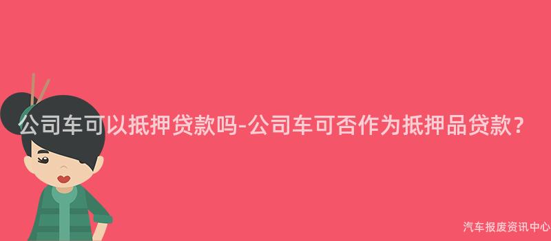公司车可以抵押贷款吗-公司车可否作为抵押品贷款？