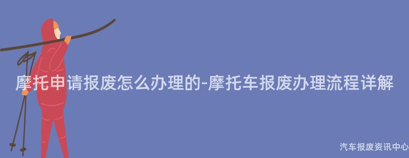 摩托申请报废怎么办理的-摩托车报废办理流程详解
