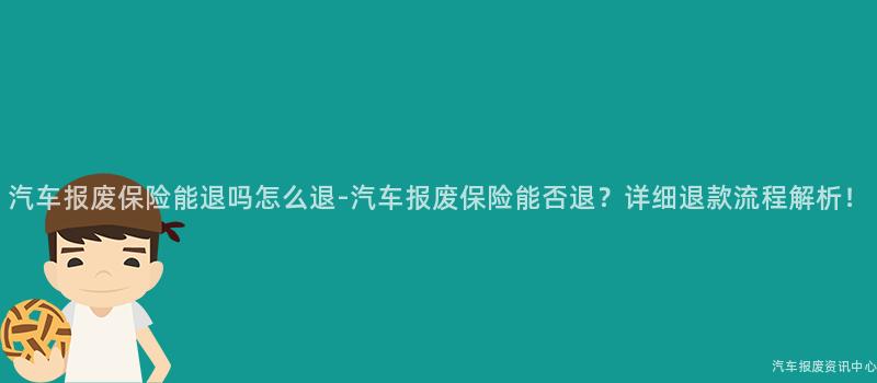 汽车报废保险能退吗怎么退-汽车报废保险能否退？详细退款流程解析！
