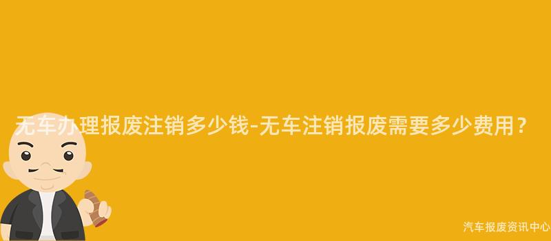 无车办理报废注销多少钱-无车注销报废需要多少费用？