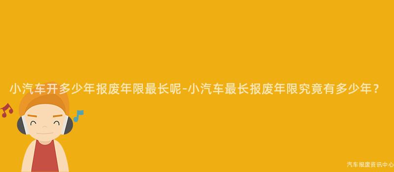 小汽车开多少年报废年限最长呢-小汽车最长报废年限究竟有多少年？
