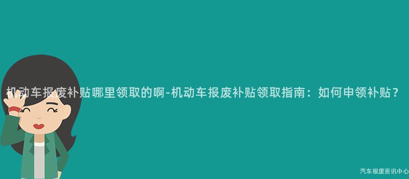 机动车报废补贴哪里领取的啊-机动车报废补贴领取指南：如何申领补贴？
