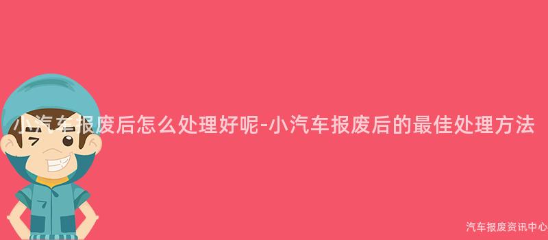 小汽车报废后怎么处理好呢-小汽车报废后的最佳处理方法