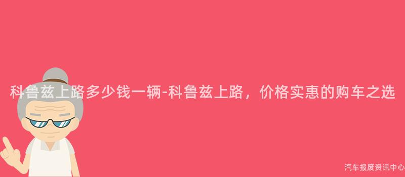 科鲁兹上路多少钱一辆-科鲁兹上路，价格实惠的购车之选