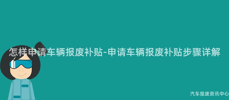 怎样申请车辆报废补贴-申请车辆报废补贴步骤详解