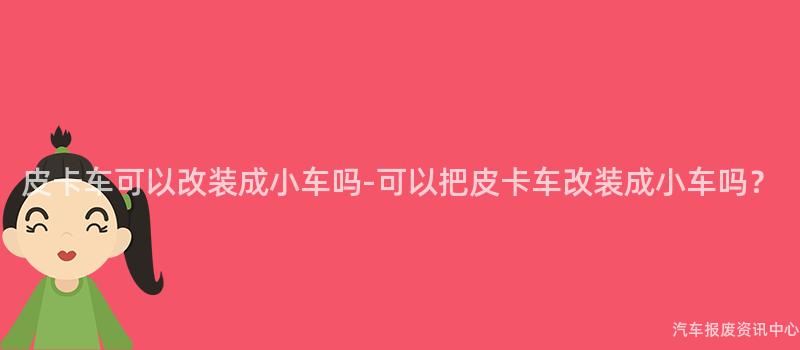 皮卡车可以改装成小车吗-可以把皮卡车改装成小车吗？
