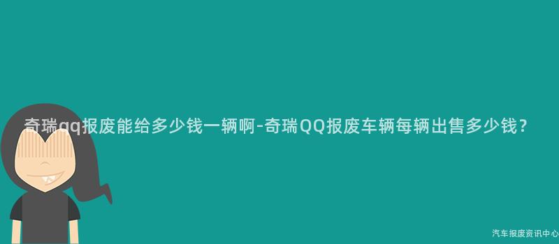 奇瑞qq报废能给多少钱一辆啊-奇瑞QQ报废车辆每辆出售多少钱？