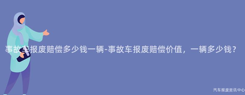 事故车报废赔偿多少钱一辆-事故车报废赔偿价值，一辆多少钱？