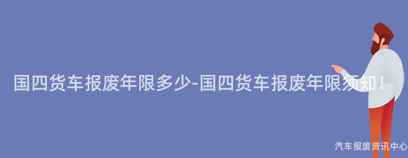 国四货车报废年限多少-国四货车报废年限须知！
