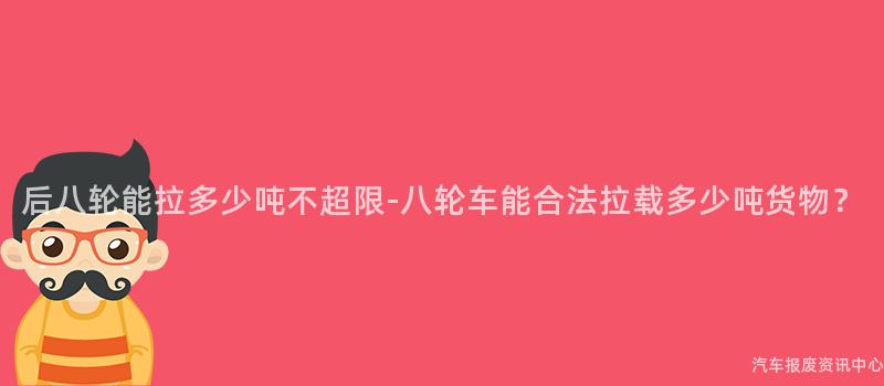 后八轮能拉多少吨不超限-八轮车能合法拉载多少吨货物？