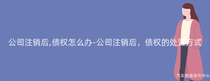公司注销后,债权怎么办-公司注销后，债权的处置方式