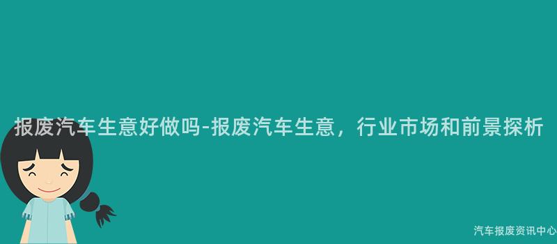报废汽车生意好做吗-报废汽车生意，行业市场和前景探析
