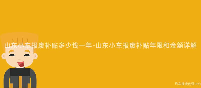 山东小车报废补贴多少钱一年-山东小车报废补贴年限和金额详解