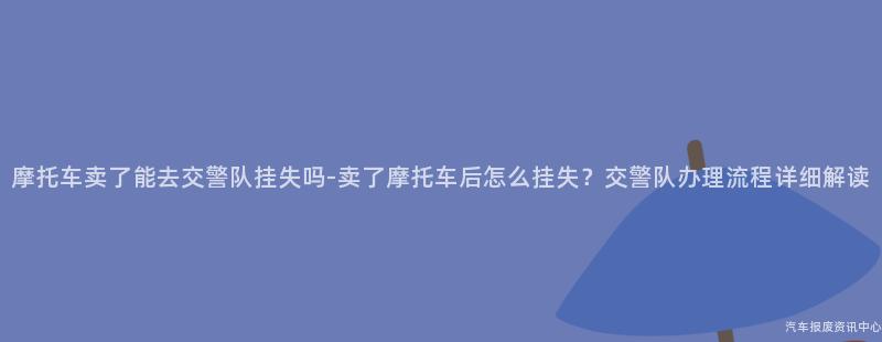 摩托车卖了能去交警队挂失吗-卖了摩托车后怎么挂失？交警队办理流程详细解读