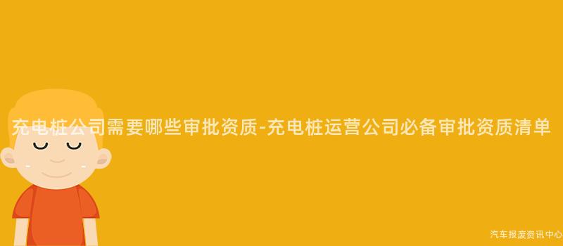 充电桩公司需要哪些审批资质-充电桩运营公司必备审批资质清单