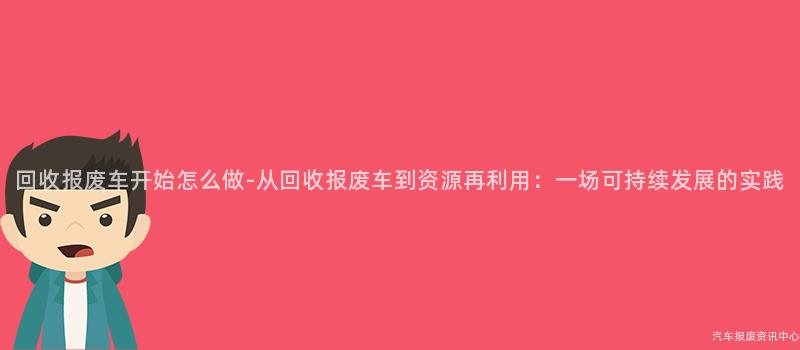 回收报废车开始怎么做-从回收报废车到资源再利用：一场可持续发展的实践