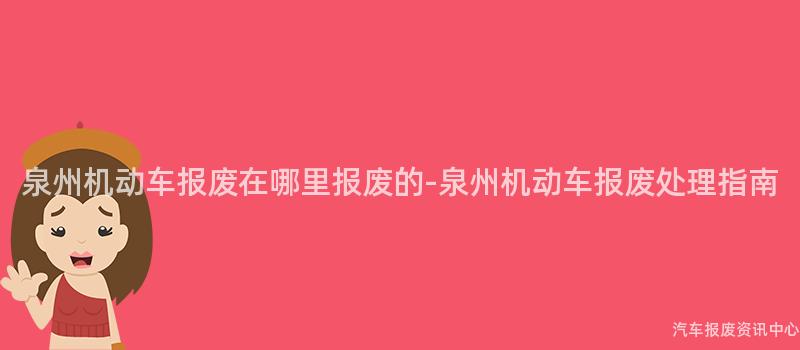 泉州机动车报废在哪里报废的-泉州机动车报废处理指南