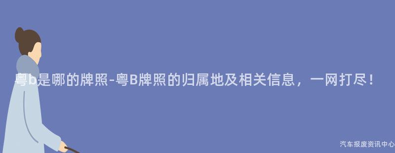粤b是哪的牌照-粤B牌照的归属地及相关信息，一网打尽！