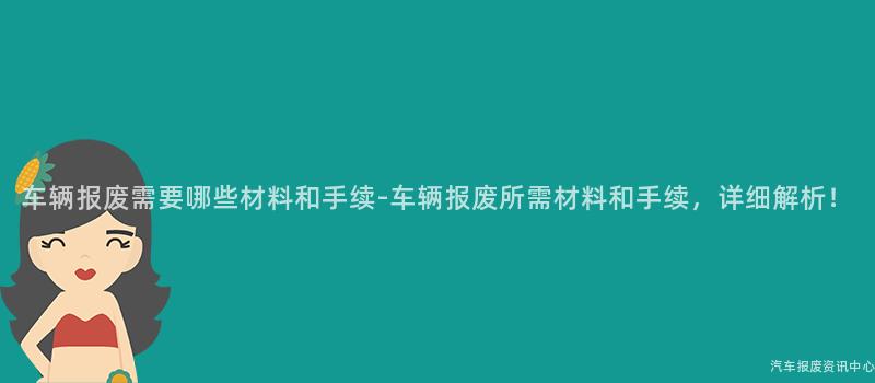 车辆报废需要哪些材料和手续-车辆报废所需材料和手续，详细解析！