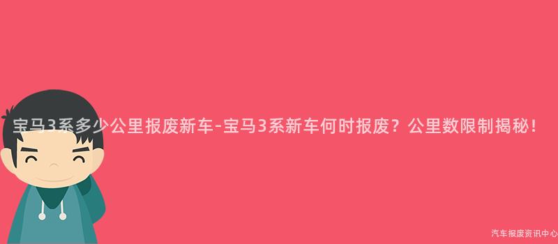 宝马3系多少公里报废新车-宝马3系新车何时报废？公里数限制揭秘！