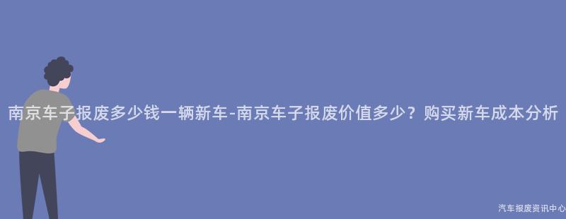 南京车子报废多少钱一辆新车-南京车子报废价值多少？购买新车成本分析