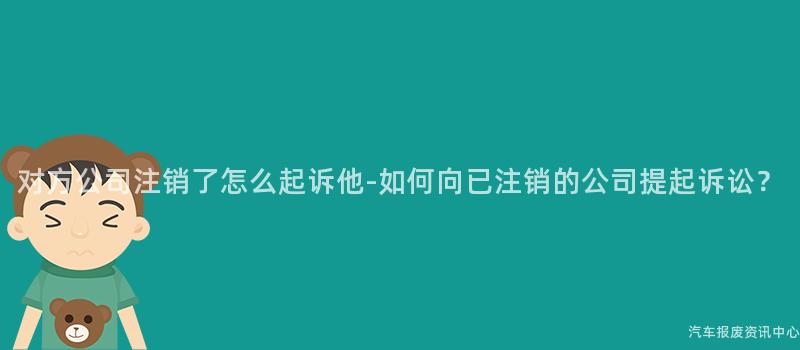 对方公司注销了怎么起诉他-如何向已注销的公司提起诉讼？