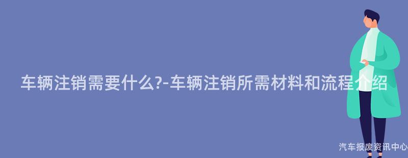 车辆注销需要什么?-车辆注销所需材料和流程介绍