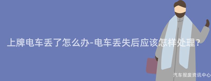 上牌电车丢了怎么办-电车丢失后应该怎样处理？