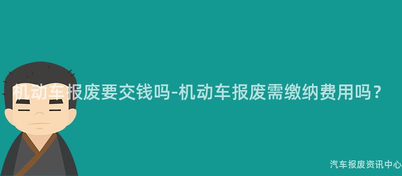 机动车报废要交钱吗-机动车报废需缴纳费用吗？
