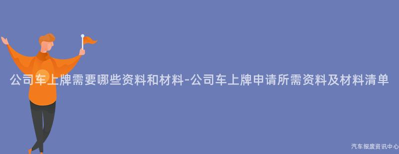 公司车上牌需要哪些资料和材料-公司车上牌申请所需资料及材料清单
