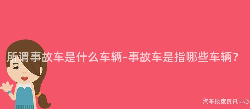 所谓事故车是什么车辆-事故车是指哪些车辆？
