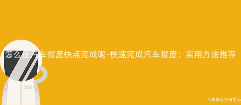 怎么使汽车报废快点完成呢-快速完成汽车报废：实用方法推荐
